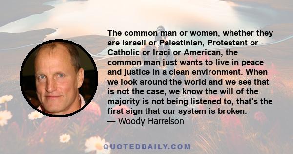 The common man or women, whether they are Israeli or Palestinian, Protestant or Catholic or Iraqi or American, the common man just wants to live in peace and justice in a clean environment. When we look around the world 