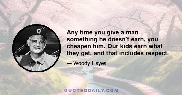 Any time you give a man something he doesn't earn, you cheapen him. Our kids earn what they get, and that includes respect.