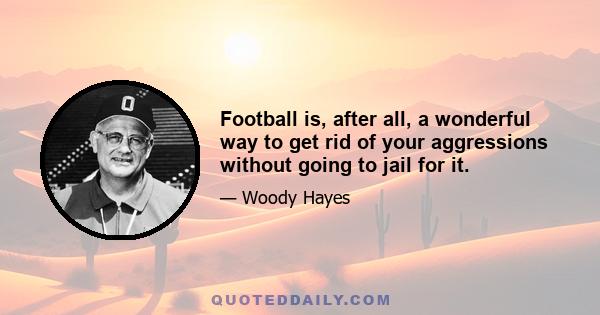 Football is, after all, a wonderful way to get rid of your aggressions without going to jail for it.