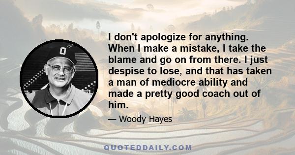 I don't apologize for anything. When I make a mistake, I take the blame and go on from there. I just despise to lose, and that has taken a man of mediocre ability and made a pretty good coach out of him.