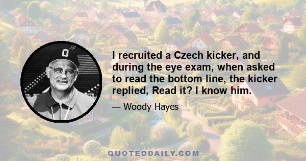 I recruited a Czech kicker, and during the eye exam, when asked to read the bottom line, the kicker replied, Read it? I know him.