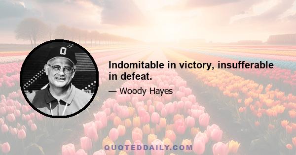 Indomitable in victory, insufferable in defeat.