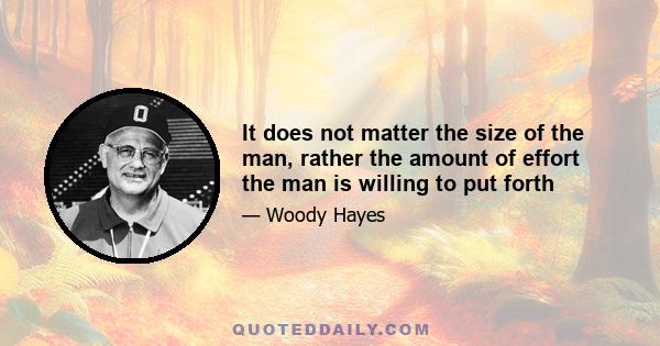 It does not matter the size of the man, rather the amount of effort the man is willing to put forth