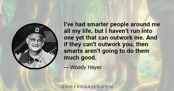 I've had smarter people around me all my life, but I haven't run into one yet that can outwork me. And if they can't outwork you, then smarts aren't going to do them much good.