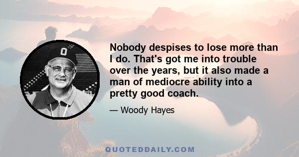 Nobody despises to lose more than I do. That's got me into trouble over the years, but it also made a man of mediocre ability into a pretty good coach.