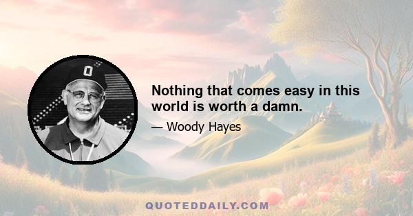 Nothing that comes easy in this world is worth a damn.