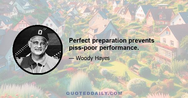 Perfect preparation prevents piss-poor performance.