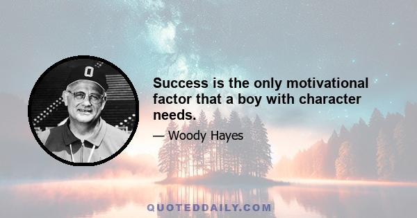 Success is the only motivational factor that a boy with character needs.