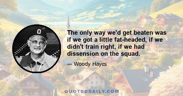 The only way we'd get beaten was if we got a little fat-headed, if we didn't train right, if we had dissension on the squad.