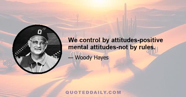 We control by attitudes-positive mental attitudes-not by rules.