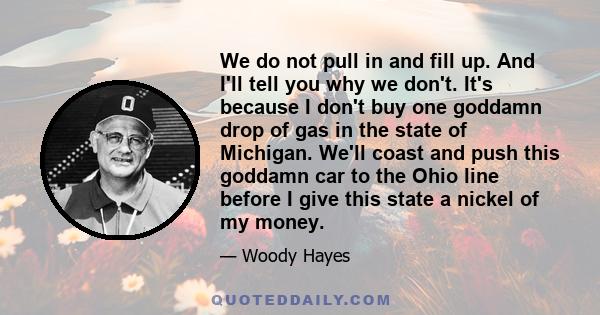 We do not pull in and fill up. And I'll tell you why we don't. It's because I don't buy one goddamn drop of gas in the state of Michigan. We'll coast and push this goddamn car to the Ohio line before I give this state a 