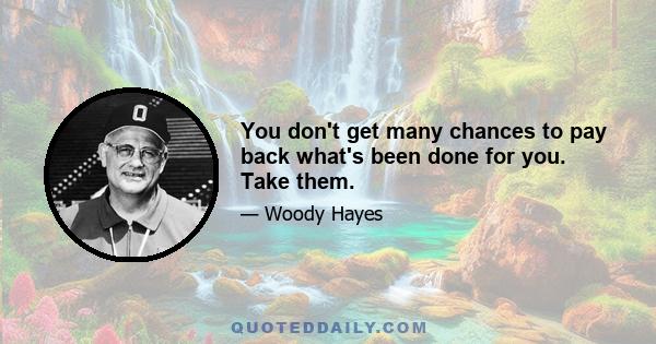 You don't get many chances to pay back what's been done for you. Take them.