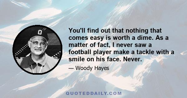 You'll find out that nothing that comes easy is worth a dime. As a matter of fact, I never saw a football player make a tackle with a smile on his face. Never.