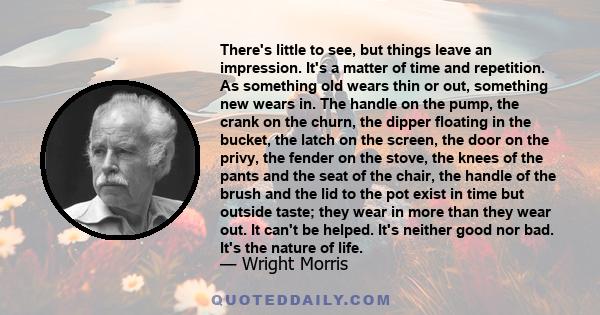 There's little to see, but things leave an impression. It's a matter of time and repetition. As something old wears thin or out, something new wears in. The handle on the pump, the crank on the churn, the dipper