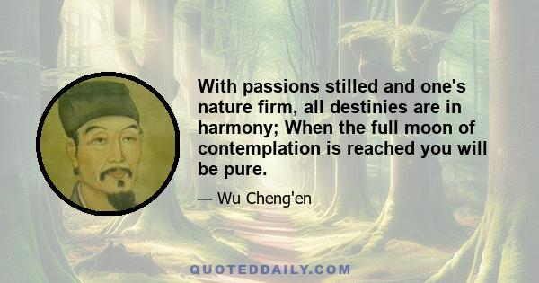 With passions stilled and one's nature firm, all destinies are in harmony; When the full moon of contemplation is reached you will be pure.