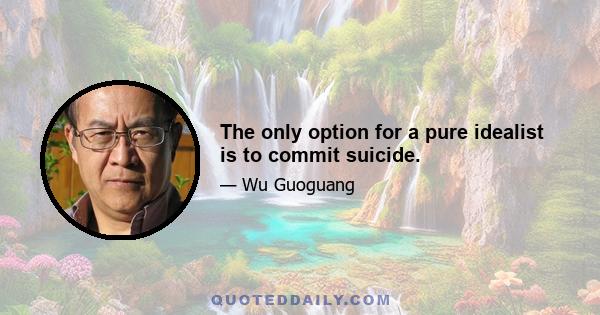 The only option for a pure idealist is to commit suicide.