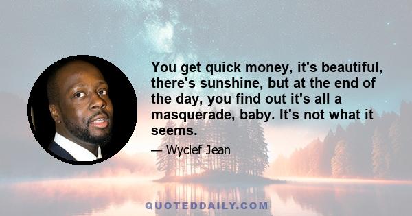You get quick money, it's beautiful, there's sunshine, but at the end of the day, you find out it's all a masquerade, baby. It's not what it seems.