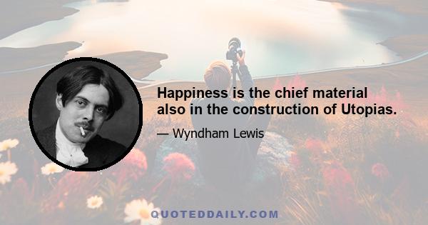 Happiness is the chief material also in the construction of Utopias.