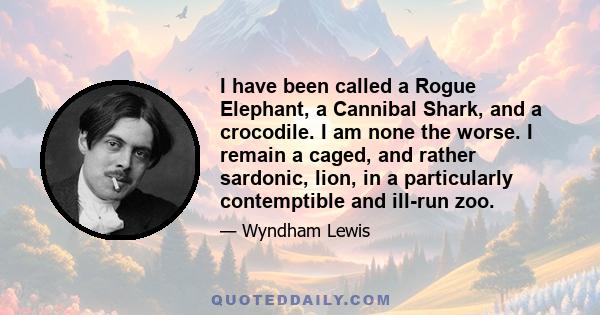 I have been called a Rogue Elephant, a Cannibal Shark, and a crocodile. I am none the worse. I remain a caged, and rather sardonic, lion, in a particularly contemptible and ill-run zoo.