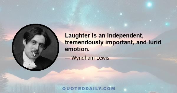 Laughter is an independent, tremendously important, and lurid emotion.