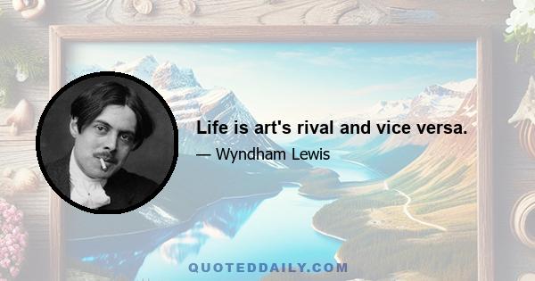 Life is art's rival and vice versa.