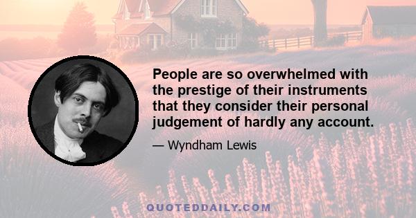 People are so overwhelmed with the prestige of their instruments that they consider their personal judgement of hardly any account.