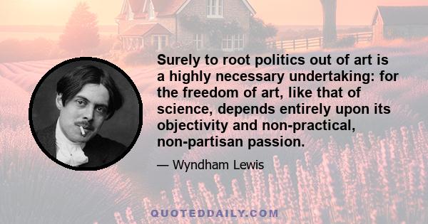 Surely to root politics out of art is a highly necessary undertaking: for the freedom of art, like that of science, depends entirely upon its objectivity and non-practical, non-partisan passion.