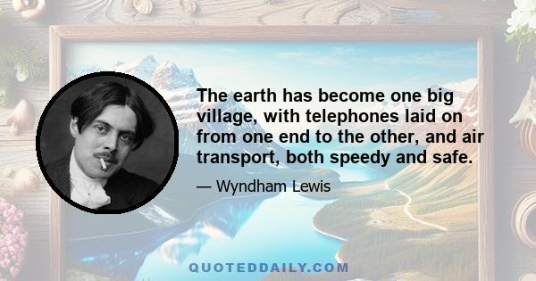 The earth has become one big village, with telephones laid on from one end to the other, and air transport, both speedy and safe.