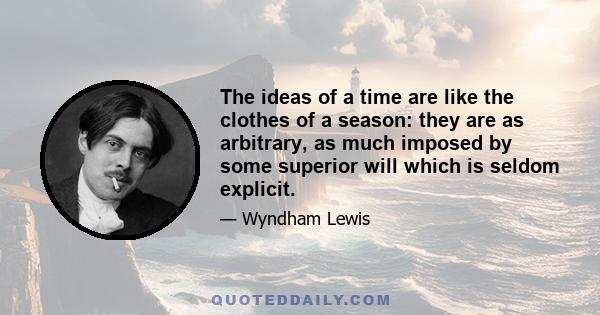 The ideas of a time are like the clothes of a season: they are as arbitrary, as much imposed by some superior will which is seldom explicit.