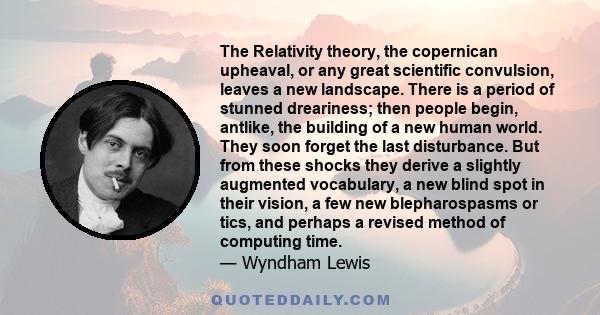 The Relativity theory, the copernican upheaval, or any great scientific convulsion, leaves a new landscape. There is a period of stunned dreariness; then people begin, antlike, the building of a new human world. They