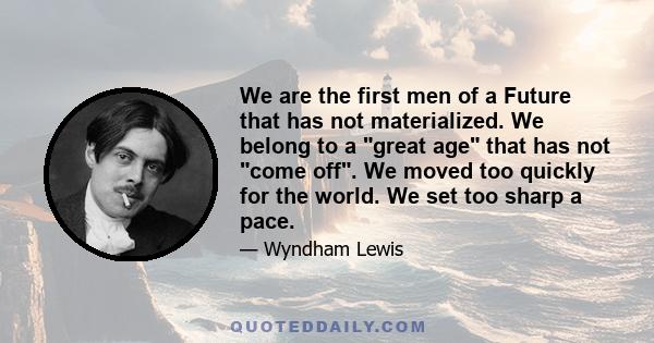 We are the first men of a Future that has not materialized. We belong to a great age that has not come off. We moved too quickly for the world. We set too sharp a pace.