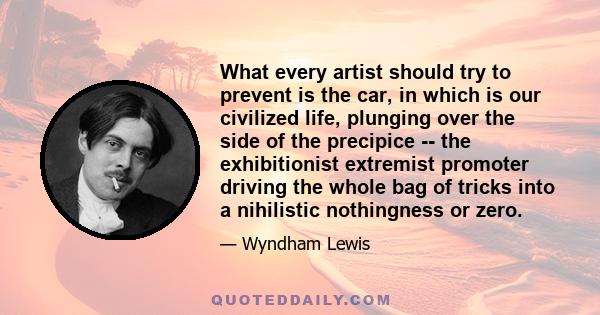 What every artist should try to prevent is the car, in which is our civilized life, plunging over the side of the precipice -- the exhibitionist extremist promoter driving the whole bag of tricks into a nihilistic