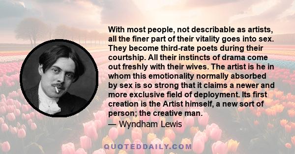 With most people, not describable as artists, all the finer part of their vitality goes into sex. They become third-rate poets during their courtship. All their instincts of drama come out freshly with their wives. The