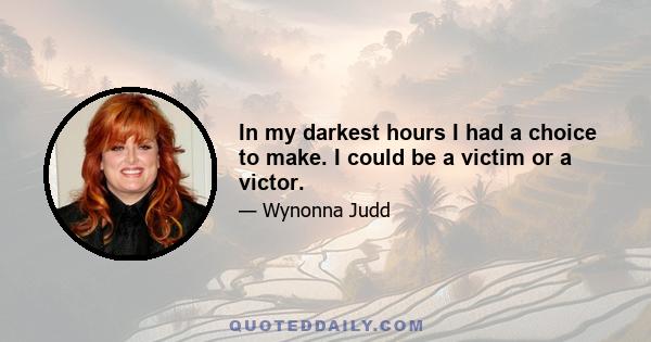 In my darkest hours I had a choice to make. I could be a victim or a victor.