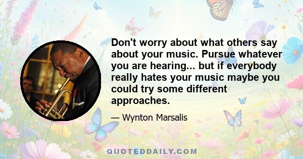 Don't worry about what others say about your music. Pursue whatever you are hearing... but if everybody really hates your music maybe you could try some different approaches.