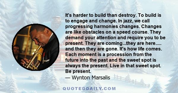 It's harder to build than destroy. To build is to engage and change. In jazz, we call progressing harmonies changes. Changes are like obstacles on a speed course. They demand your attention and require you to be