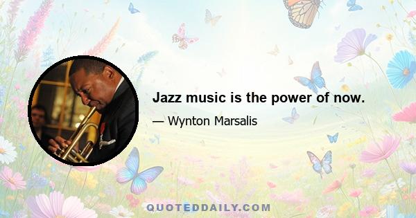 Jazz music is the power of now.