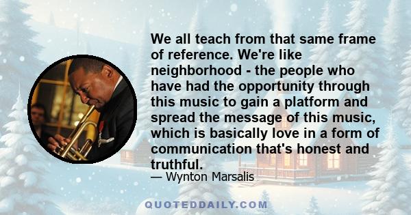 We all teach from that same frame of reference. We're like neighborhood - the people who have had the opportunity through this music to gain a platform and spread the message of this music, which is basically love in a