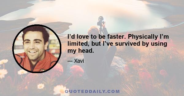 I’d love to be faster. Physically I’m limited, but I’ve survived by using my head.