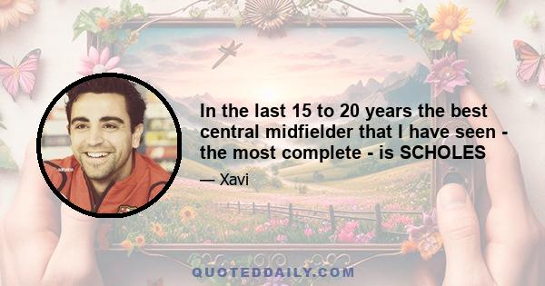 In the last 15 to 20 years the best central midfielder that I have seen - the most complete - is SCHOLES