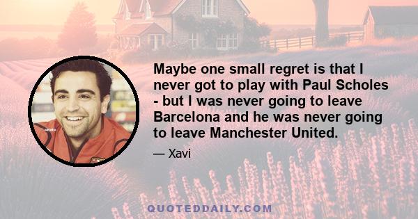 Maybe one small regret is that I never got to play with Paul Scholes - but I was never going to leave Barcelona and he was never going to leave Manchester United.