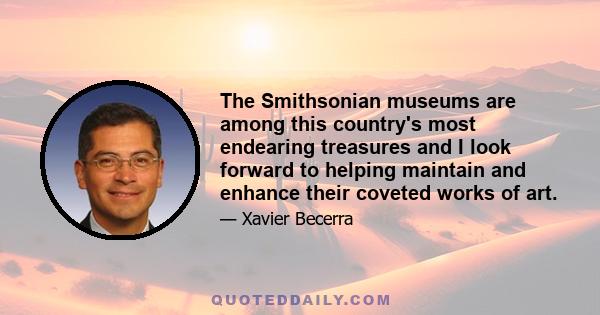 The Smithsonian museums are among this country's most endearing treasures and I look forward to helping maintain and enhance their coveted works of art.