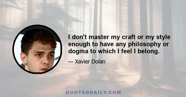 I don't master my craft or my style enough to have any philosophy or dogma to which I feel I belong.