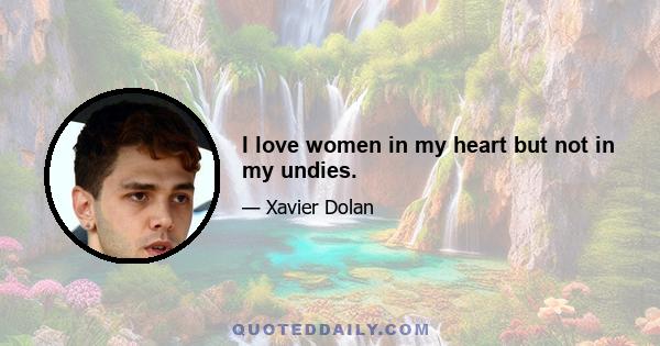 I love women in my heart but not in my undies.