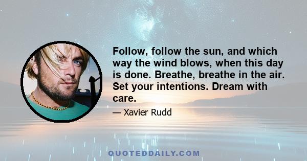 Follow, follow the sun, and which way the wind blows, when this day is done. Breathe, breathe in the air. Set your intentions. Dream with care.