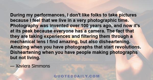 During my performances, I don't like folks to take pictures because I feel that we live in a very photographic time. Photography was invented over 100 years ago, and now it's at its peak because everyone has a camera.