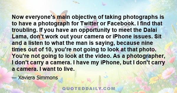 Now everyone's main objective of taking photographs is to have a photograph for Twitter or Facebook. I find that troubling. If you have an opportunity to meet the Dalai Lama, don't work out your camera or iPhone issues. 