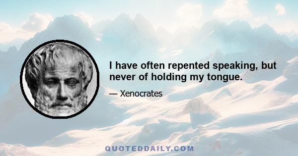 I have often repented speaking, but never of holding my tongue.