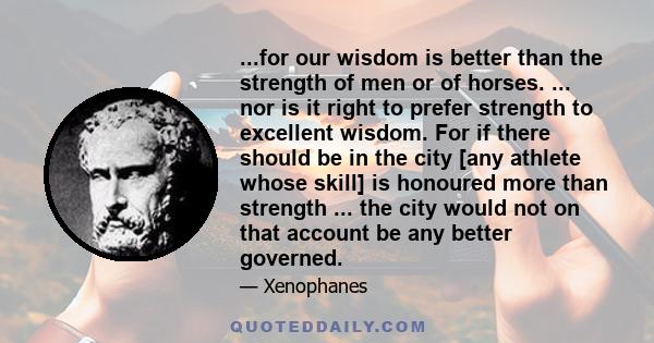 ...for our wisdom is better than the strength of men or of horses. ... nor is it right to prefer strength to excellent wisdom. For if there should be in the city [any athlete whose skill] is honoured more than strength