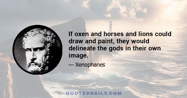 If oxen and horses and lions could draw and paint, they would delineate the gods in their own image.